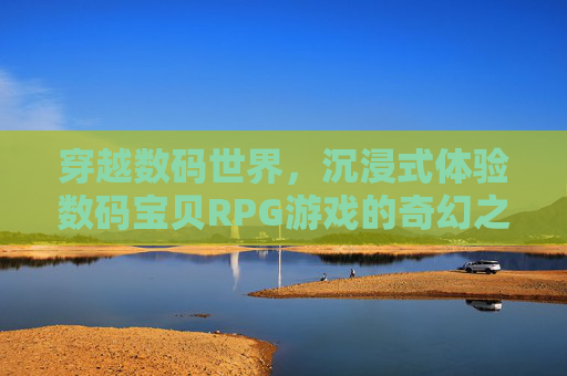 穿越数码世界，沉浸式体验数码宝贝RPG游戏的奇幻之旅