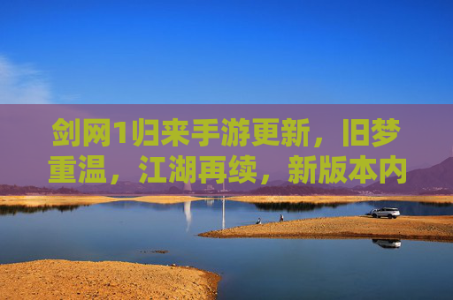 剑网1归来手游更新,旧梦重温,江湖再续,新版本内容解析与玩家期待
