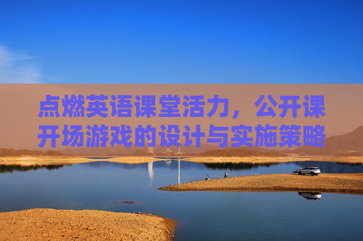 点燃英语课堂活力,公开课开场游戏的设计与实施策略