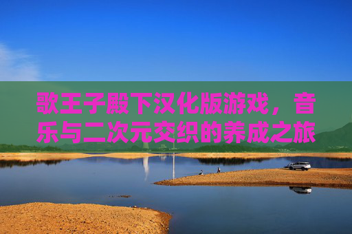 歌王子殿下汉化版游戏,音乐与二次元交织的养成之旅,汉化后更易入坑的日系偶像梦