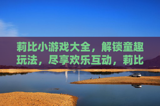 莉比小游戏大全,解锁童趣玩法,尽享欢乐互动,莉比小游戏大全,解锁童趣玩法,尽享欢乐互动
