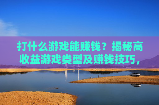 打什么游戏能赚钱？揭秘高收益游戏类型及赚钱技巧，打什么游戏能赚钱？揭秘高收益游戏类型及赚钱技巧