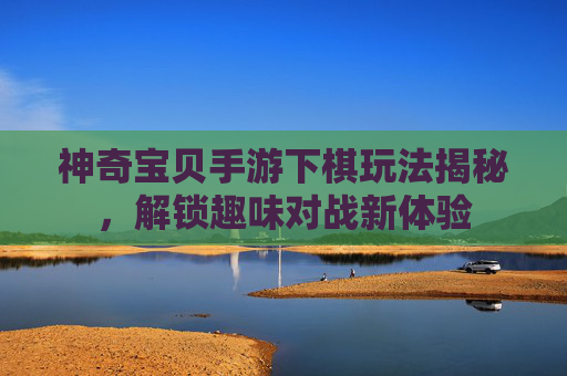 神奇宝贝手游下棋玩法揭秘,解锁趣味对战新体验