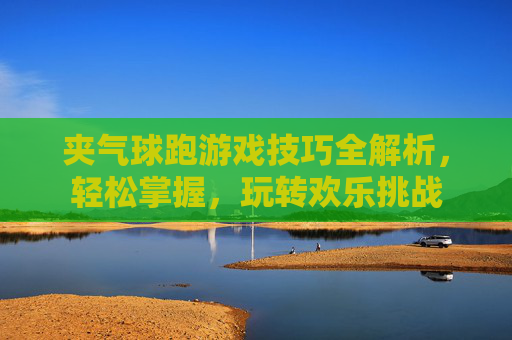 夹气球跑游戏技巧全解析,轻松掌握,玩转欢乐挑战