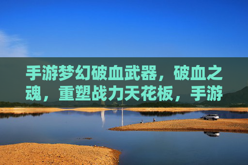 手游梦幻破血武器，破血之魂，重塑战力天花板，手游破血武器与魂，破血之魂重塑战力天花板