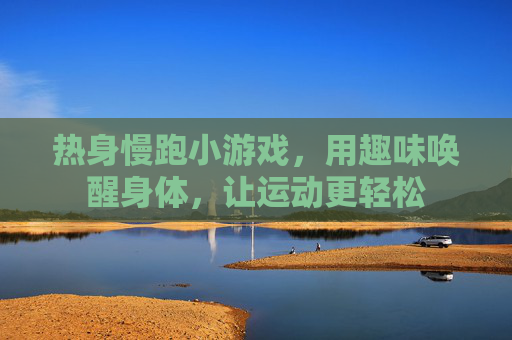 热身慢跑小游戏,用趣味唤醒身体,让运动更轻松