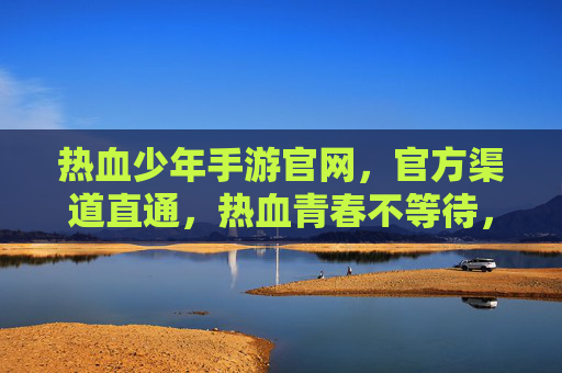 热血少年手游官网,官方渠道直通,热血青春不等待,热血少年手游官网,官方渠道直通,热血青春不等待