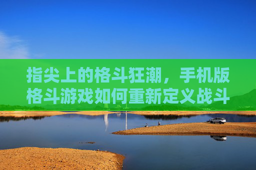 指尖上的格斗狂潮，手机版格斗游戏如何重新定义战斗体验