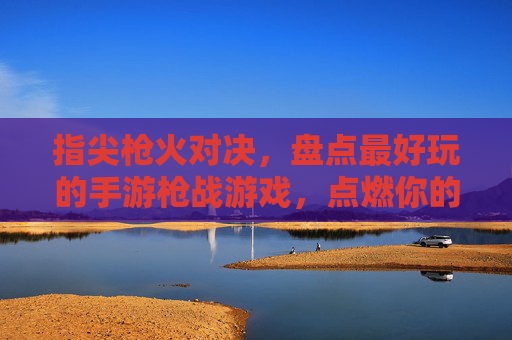 指尖枪火对决,盘点最好玩的手游枪战游戏,点燃你的热血激情,指尖枪火对决,盘点最好玩的手游枪战游戏,点燃你的热血激情