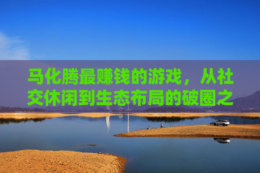 马化腾最赚钱的游戏，从社交休闲到生态布局的破圈之路