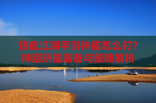 热血江湖手游神庙怎么打？神庙所需装备与策略解析