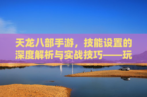天龙八部手游,技能设置的深度解析与实战技巧——玩转江湖的武功秘籍,天龙八部手游,技能设置的深度解析与实战技巧——玩转江湖的武功秘籍