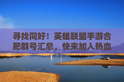 寻找同好!英雄联盟手游合肥群号汇总,快来加入热血战队!