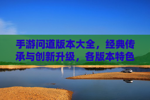 手游问道版本大全，经典传承与创新升级，各版本特色解析