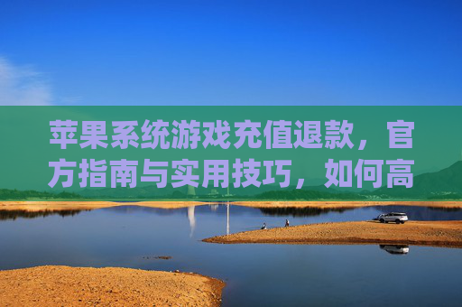 苹果系统游戏充值退款，官方指南与实用技巧，如何高效解决充值纠纷
