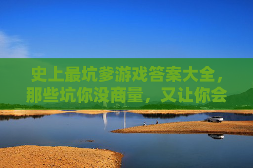 史上最坑爹游戏答案大全，那些坑你没商量，又让你会心一笑的脑洞关卡解析，史上最坑爹游戏答案大全，那些坑你没商量又让你会心一笑的脑洞关卡解析
