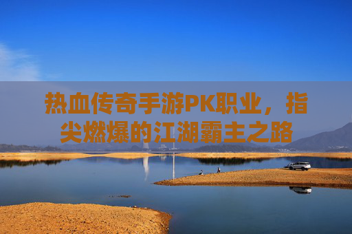热血传奇手游PK职业，指尖燃爆的江湖霸主之路