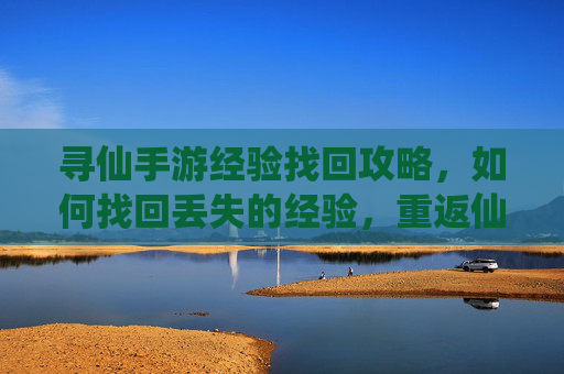 寻仙手游经验找回攻略,如何找回丢失的经验,重返仙途?寻仙手游经验找回攻略,如何找回丢失的经验,重返仙途?