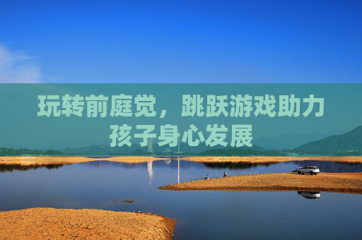 玩转前庭觉，跳跃游戏助力孩子身心发展