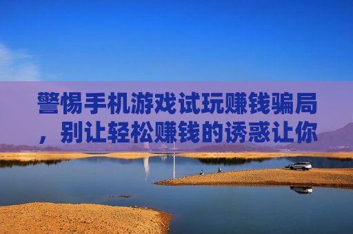 警惕手机游戏试玩赚钱骗局,别让轻松赚钱的诱惑让你陷入财务陷阱,警惕手机游戏试玩赚钱骗局,谨防轻松赚钱诱惑致财务陷阱
