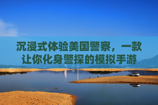 沉浸式体验美国警察,一款让你化身警探的模拟手游