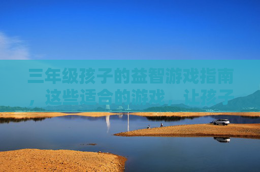 三年级孩子的益智游戏指南，这些适合的游戏，让孩子玩出智慧与快乐