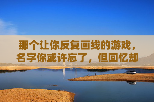那个让你反复画线的游戏，名字你或许忘了，但回忆却很清晰，那个让你反复画线的游戏，名字你或许忘了，但回忆却很清晰