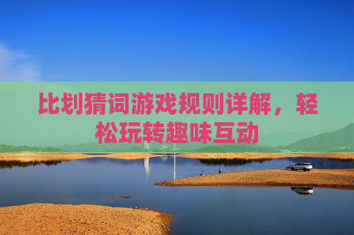 比划猜词游戏规则详解，轻松玩转趣味互动