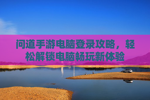 问道手游电脑登录攻略，轻松解锁电脑畅玩新体验