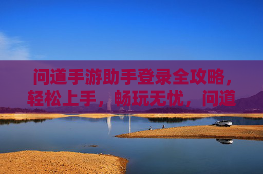 问道手游助手登录全攻略，轻松上手，畅玩无忧，问道手游助手登录全攻略，轻松上手，畅玩无忧