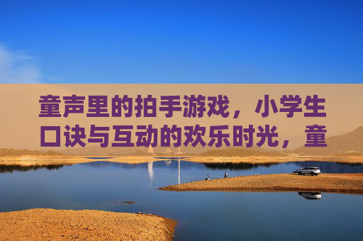 童声里的拍手游戏，小学生口诀与互动的欢乐时光，童声里的拍手游戏，小学生口诀与欢乐互动时光
