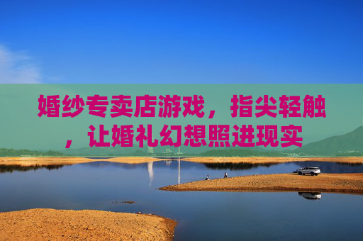 婚纱专卖店游戏,指尖轻触,让婚礼幻想照进现实