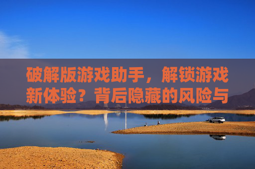 破解版游戏助手，解锁游戏新体验？背后隐藏的风险与真相，破解版游戏助手，解锁游戏新体验？背后隐藏的风险与真相