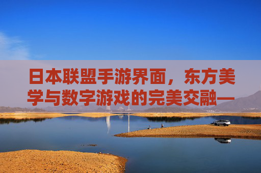 日本联盟手游界面，东方美学与数字游戏的完美交融——解析经典设计背后的文化密码，日本联盟手游界面，东方美学与数字游戏的完美交融——解析经典设计背后的文化密码