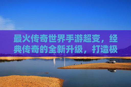 最火传奇世界手游超变,经典传奇的全新升级,打造极致战斗体验!