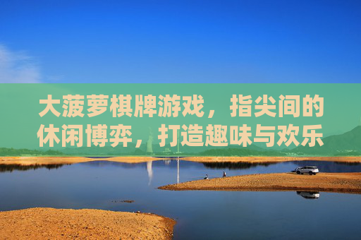 大菠萝棋牌游戏,指尖间的休闲博弈,打造趣味与欢乐的数字娱乐空间