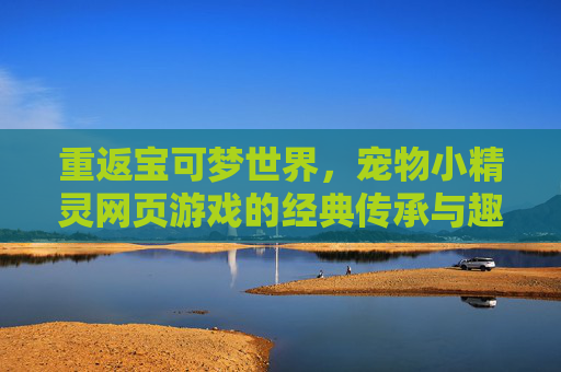重返宝可梦世界,宠物小精灵网页游戏的经典传承与趣味新体验
