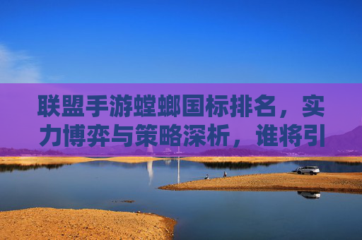 联盟手游螳螂国标排名，实力博弈与策略深析，谁将引领新格局？