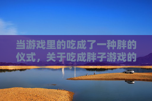 当游戏里的吃成了一种胖的仪式，关于吃成胖子游戏的那些事儿