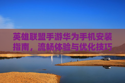英雄联盟手游华为手机安装指南,流畅体验与优化技巧
