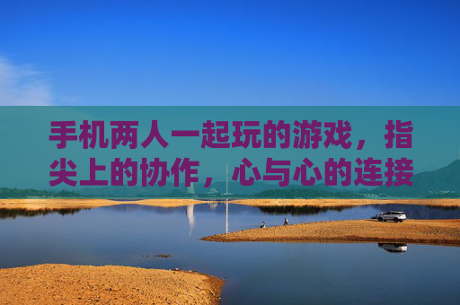手机两人一起玩的游戏,指尖上的协作,心与心的连接