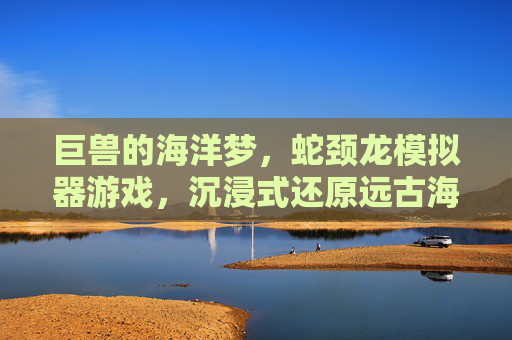 巨兽的海洋梦，蛇颈龙模拟器游戏，沉浸式还原远古海洋巨兽的生存史诗