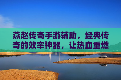 燕赵传奇手游辅助，经典传奇的效率神器，让热血重燃不费力，燕赵传奇手游辅助，经典传奇效率神器，让热血重燃不费力