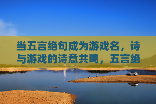 当五言绝句成为游戏名,诗与游戏的诗意共鸣,五言绝句游戏名,诗与游戏的诗意共鸣