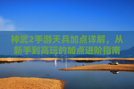 神武2手游天兵加点详解,从新手到高玩的加点进阶指南,神武2手游天兵加点详解,从新手到高玩的加点进阶指南