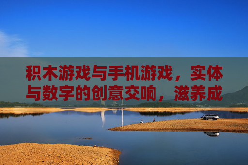积木游戏与手机游戏，实体与数字的创意交响，滋养成长的多元路径