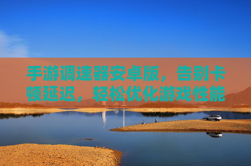 手游调速器安卓版，告别卡顿延迟，轻松优化游戏性能的利器，手游调速器安卓版，告别卡顿延迟，轻松优化游戏性能的利器