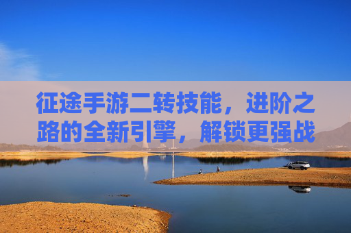 征途手游二转技能，进阶之路的全新引擎，解锁更强战力的秘密，征途手游二转技能，进阶新引擎，解锁战力提升的秘密