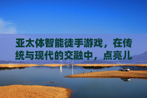 亚太体智能徒手游戏,在传统与现代的交融中,点亮儿童体智能发展之路
