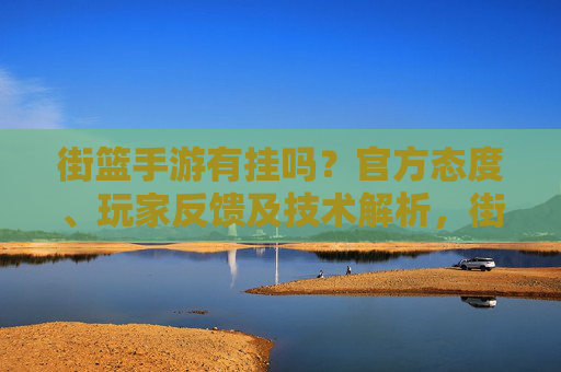 街篮手游有挂吗？官方态度、玩家反馈及技术解析，街篮手游有挂吗？官方态度、玩家反馈及技术解析